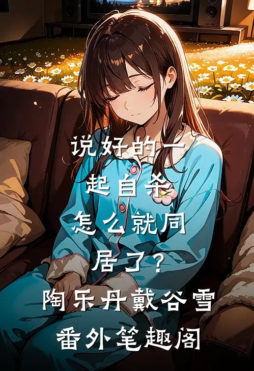 说好的一起自杀，怎么就同居了？：陶乐丹戴谷雪番外笔趣阁