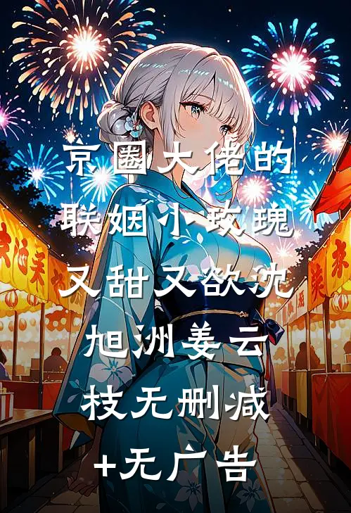 京圈大佬的联姻小玫瑰，又甜又欲沈旭洲姜云枝无删减+无广告