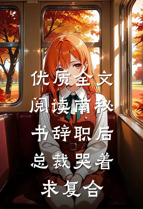优质全文阅读南秘书辞职后，总裁哭着求复合