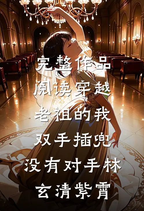 完整作品阅读穿越老祖的我双手插兜,没有对手林玄清紫霄