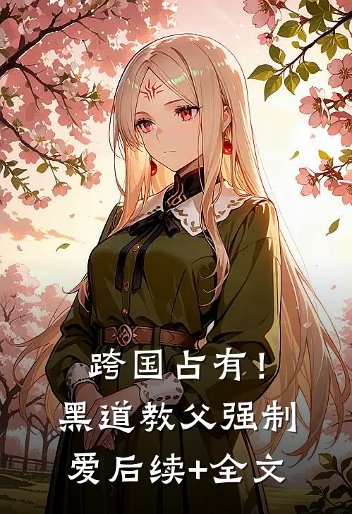 跨国占有！黑道教父强制爱后续+全文