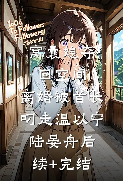窝囊媳夺回空间，离婚被首长叼走温以宁陆晏舟后续+完结