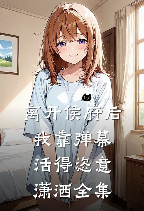 离开侯府后，我靠弹幕活得恣意潇洒 全集