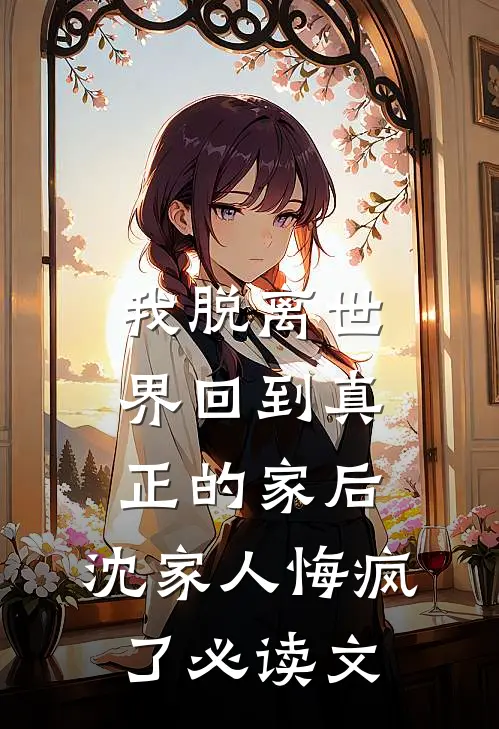 我脱离世界回到真正的家后，沈家人悔疯了必读文