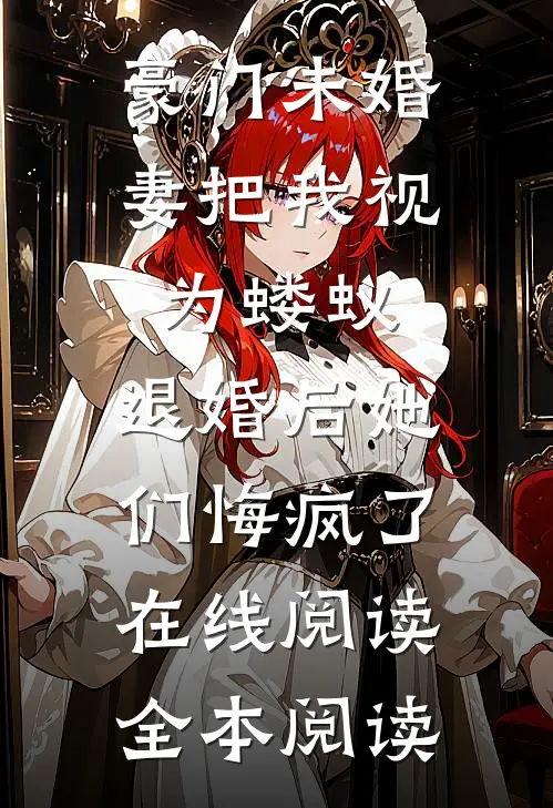 豪门未婚妻把我视为蝼蚁，退婚后她们悔疯了在线阅读全本阅读