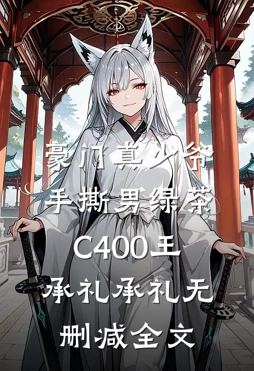 豪门真少爷手撕男绿茶C400王承礼承礼无删减全文