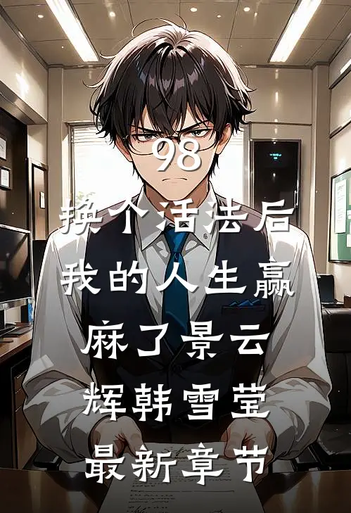 98:换个活法后我的人生赢麻了景云辉韩雪莹最新章节