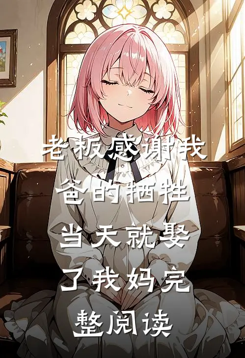老板感谢我爸的牺牲，当天就娶了我妈完整阅读