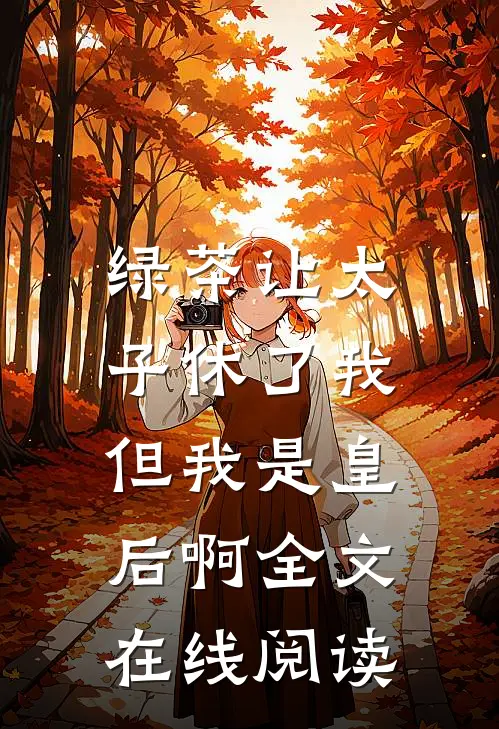 绿茶让太子休了我，但我是皇后啊全文在线阅读