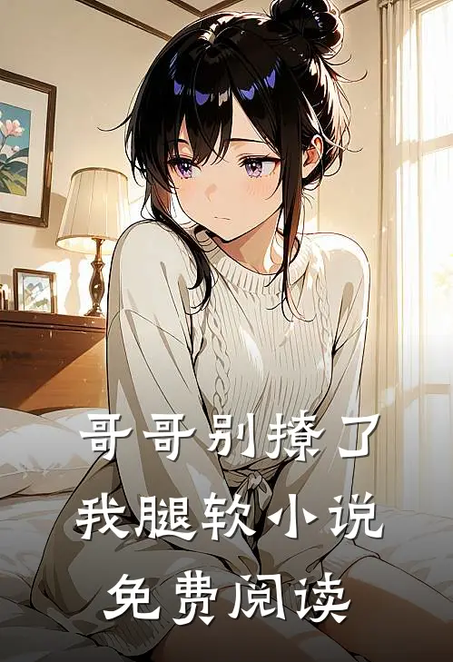 哥哥别撩了，我腿软小说免费阅读