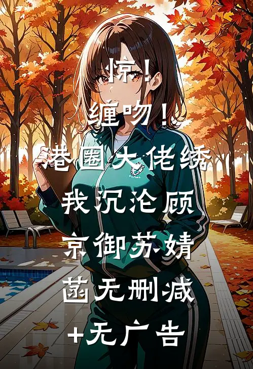 惊！缠吻！港圈大佬绣我沉沦顾京御苏婧菡无删减+无广告