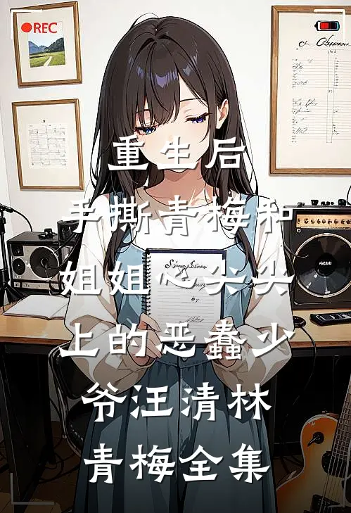 重生后，手撕青梅和姐姐心尖尖上的恶蠢少爷汪清林青梅 全集