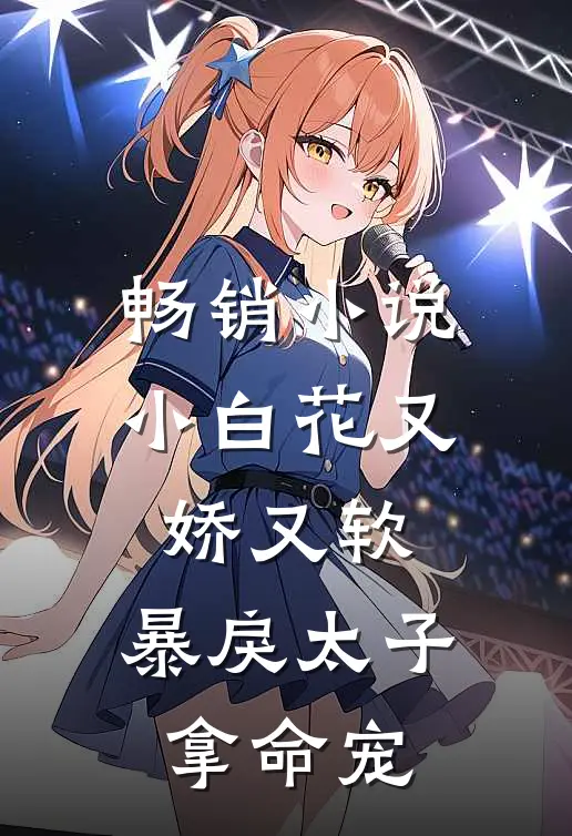 畅销小说小白花又娇又软，暴戾太子拿命宠