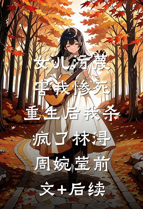 女儿污蔑害我惨死，重生后我杀疯了林浔周婉莹前文+后续