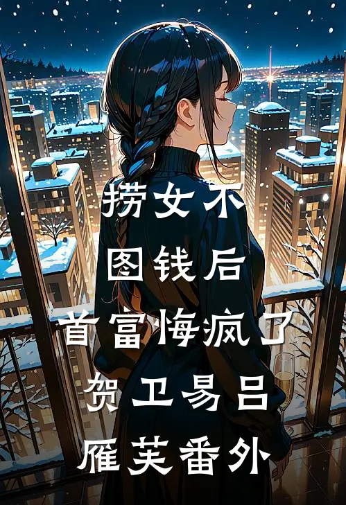 捞女不图钱后，首富悔疯了贺卫易吕雁芙番外