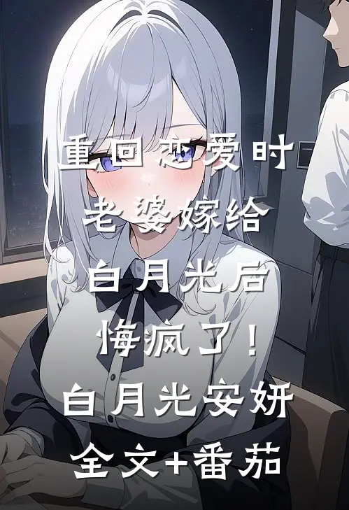 重回恋爱时，老婆嫁给白月光后悔疯了！白月光安妍全文+番茄