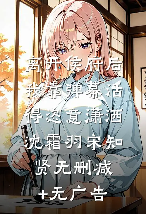 离开侯府后，我靠弹幕活得恣意潇洒沈霜羽宋知贤无删减+无广告