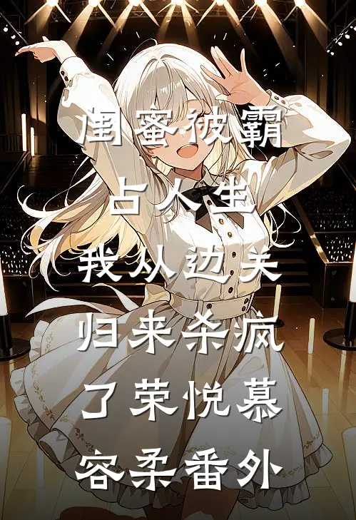闺蜜被霸占人生，我从边关归来杀疯了荣悦慕容柔番外