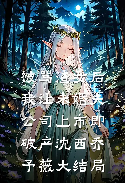 被骂渣女后，我让未婚夫公司上市即破产沈西乔予薇大结局