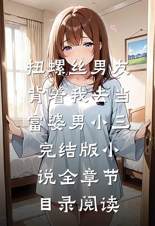 扭螺丝男友背着我去当富婆男小三完结版小说全章节目录阅读