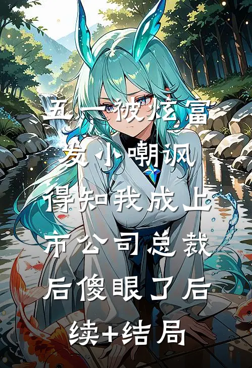 五一被炫富发小嘲讽，得知我成上市公司总裁后傻眼了后续+结局