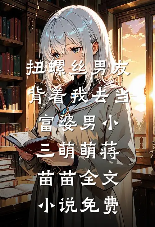 扭螺丝男友背着我去当富婆男小三萌萌蒋苗苗全文小说免费