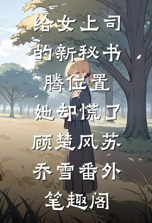 给女上司的新秘书腾位置，她却慌了：顾楚风苏乔雪番外笔趣阁