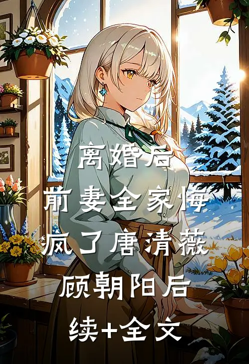 离婚后，前妻全家悔疯了唐清薇顾朝阳后续+全文