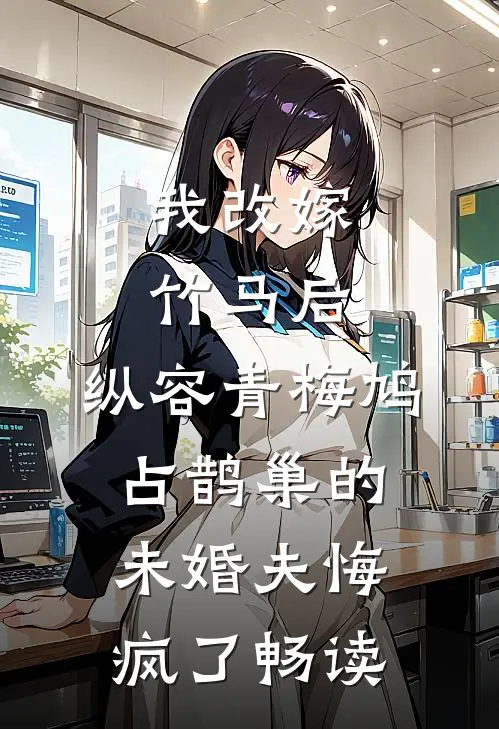 我改嫁竹马后，纵容青梅鸠占鹊巢的未婚夫悔疯了畅读