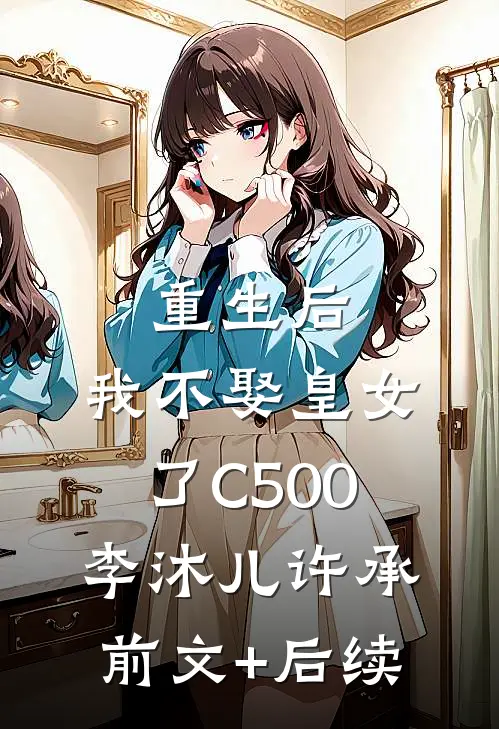 重生后，我不娶皇女了C500李沐儿许承前文+后续