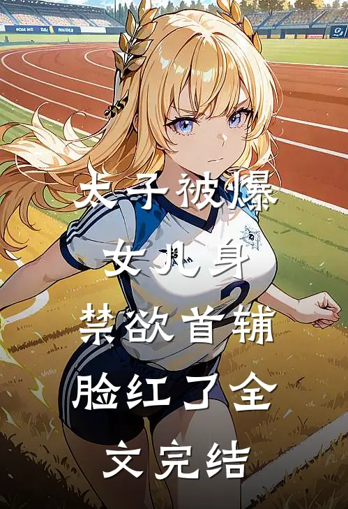 太子被爆女儿身，禁欲首辅脸红了全文完结