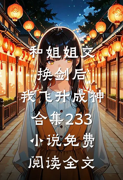 和姐姐交换剑后，我飞升成神合集233小说免费阅读全文