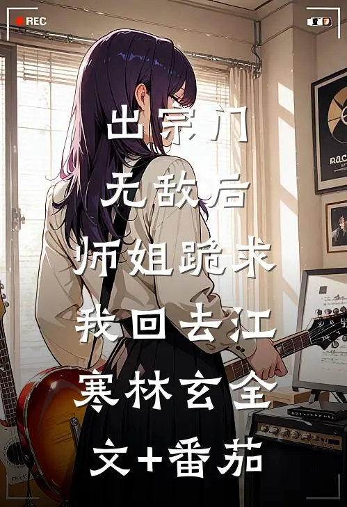 出宗门无敌后，师姐跪求我回去江寒林玄全文+番茄