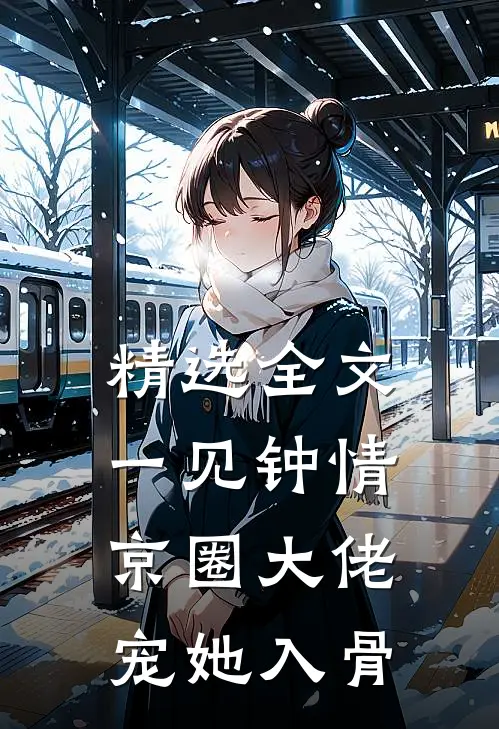 精选全文一见钟情，京圈大佬宠她入骨