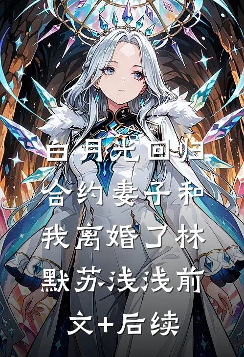 白月光回归，合约妻子和我离婚了林默苏浅浅前文+后续