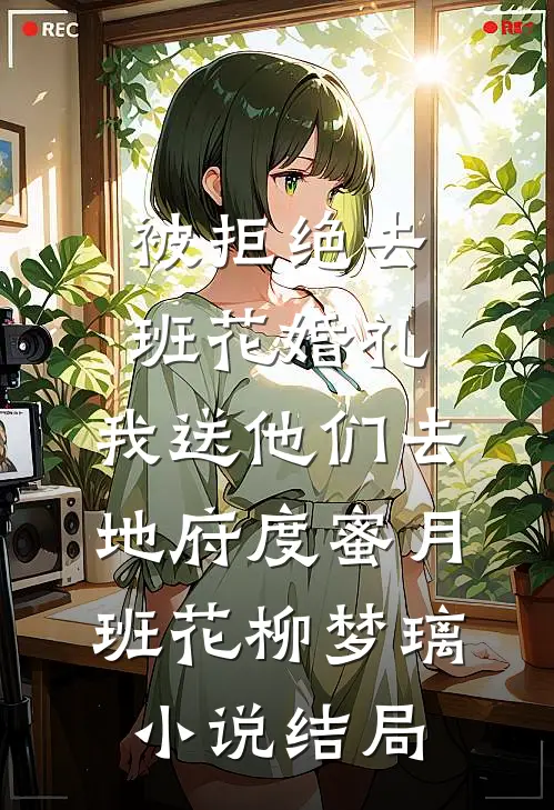 被拒绝去班花婚礼，我送他们去地府度蜜月班花柳梦璃小说结局