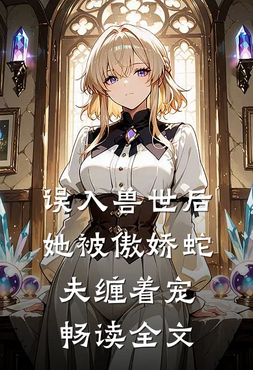 误入兽世后，她被傲娇蛇夫缠着宠畅读全文