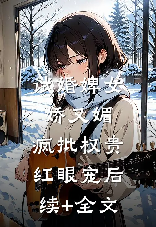 试婚婢女娇又媚，疯批权贵红眼宠后续+全文