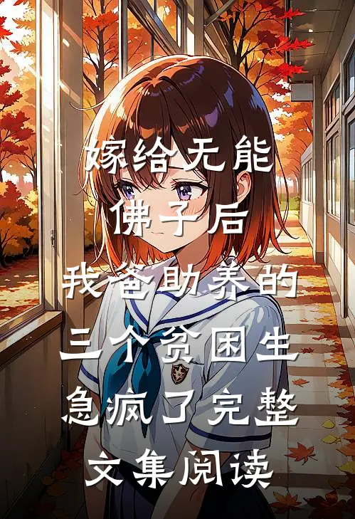 嫁给无能佛子后，我爸助养的三个贫困生急疯了完整文集阅读