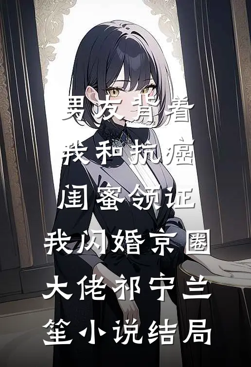 男友背着我和抗癌闺蜜领证，我闪婚京圈大佬祁宁兰笙小说结局