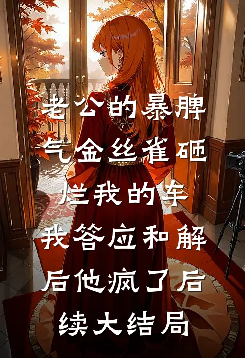 老公的暴脾气金丝雀砸烂我的车，我答应和解后他疯了后续大结局