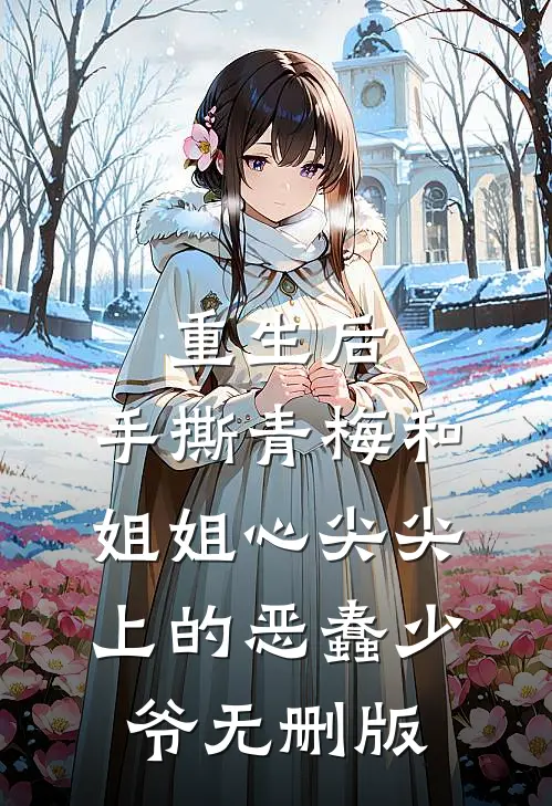 重生后，手撕青梅和姐姐心尖尖上的恶蠢少爷无删版