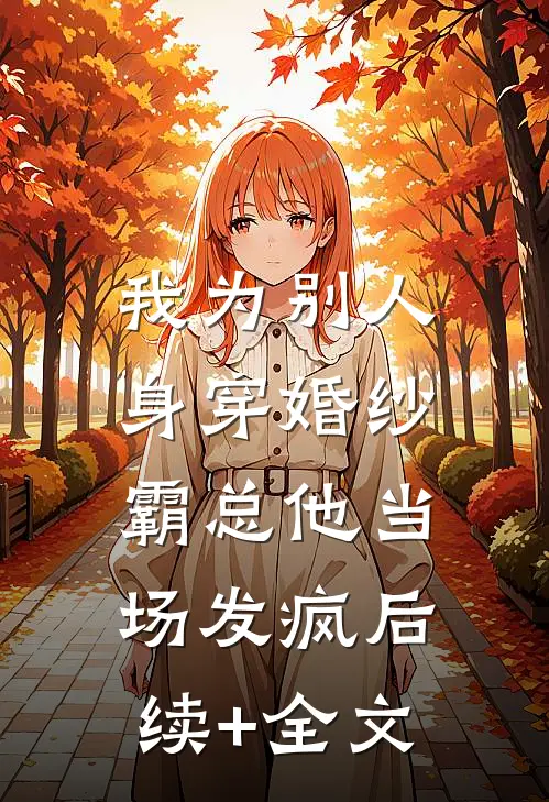 我为别人身穿婚纱，霸总他当场发疯后续+全文