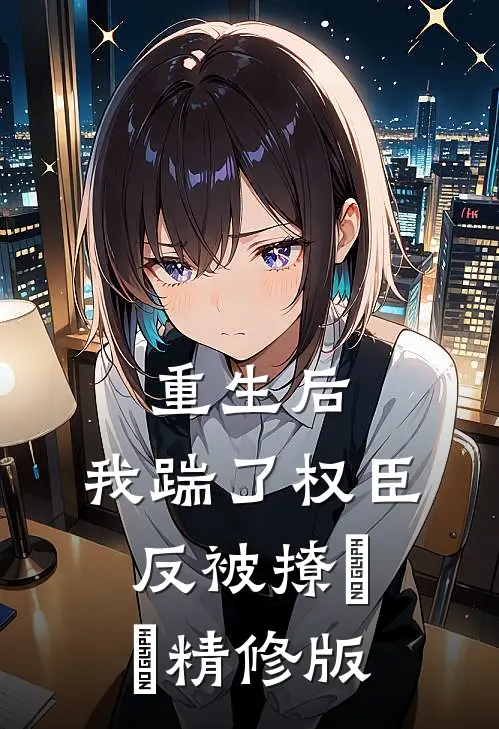 重生后，我踹了权臣反被撩​​精修版