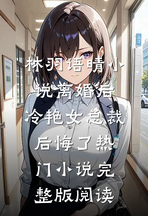 林羽语晴小说离婚后，冷艳女总裁后悔了热门小说完整版阅读