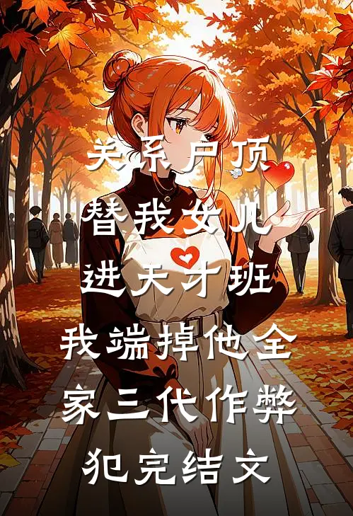 关系户顶替我女儿进天才班，我端掉他全家三代作弊犯完结文