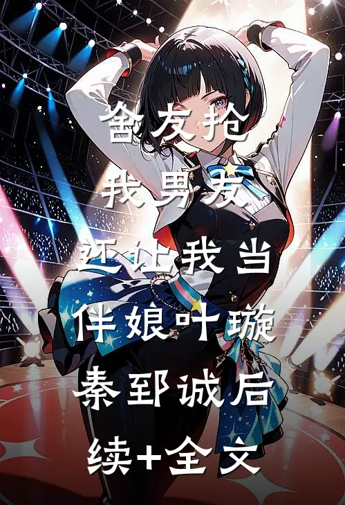 舍友抢我男友，还让我当伴娘叶璇秦郅诚后续+全文