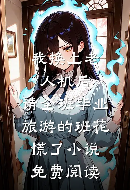 我换上老人机后，请全班毕业旅游的班花慌了小说免费阅读