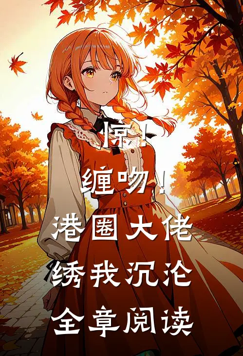 惊！缠吻！港圈大佬绣我沉沦全章阅读