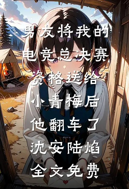 男友将我的电竞总决赛资格送给小青梅后，他翻车了沈安陆焰全文免费